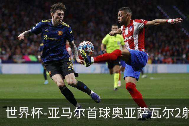 世界杯-亚马尔首球奥亚萨瓦尔2射1传 西班牙半场3-0沙特