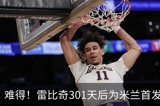 难得！雷比奇301天后为米兰首发 482天后为米兰进球